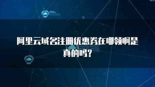 阿里云域名注冊(cè)優(yōu)惠券 開啟您的互聯(lián)網(wǎng)身份之門